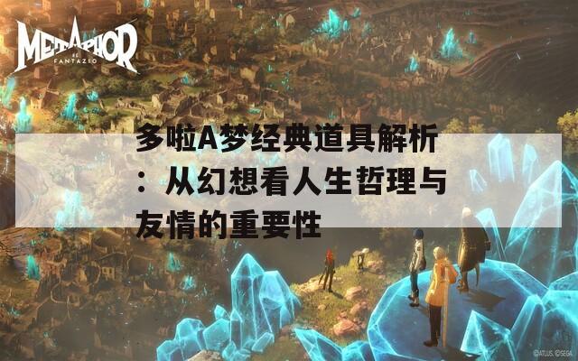 多啦A梦经典道具解析：从幻想看人生哲理与友情的重要性