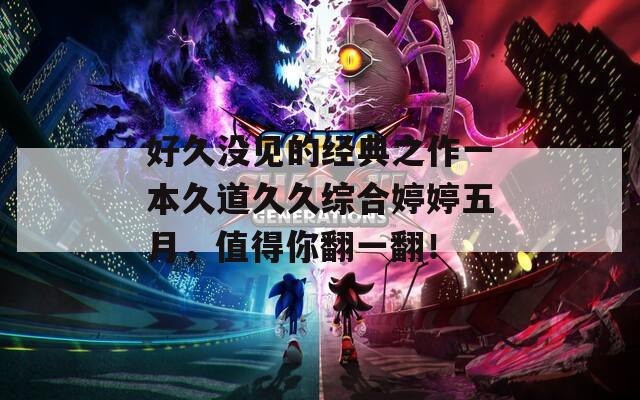 好久没见的经典之作一本久道久久综合婷婷五月，值得你翻一翻！