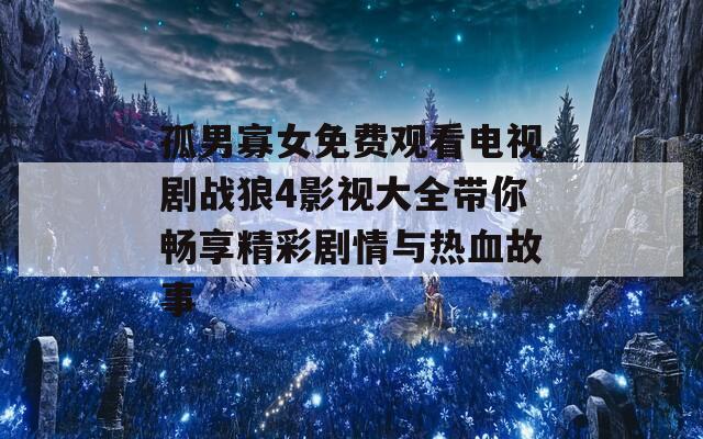 孤男寡女免费观看电视剧战狼4影视大全带你畅享精彩剧情与热血故事