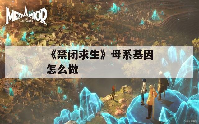 《禁闭求生》母系基因怎么做
