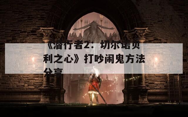《潜行者2：切尔诺贝利之心》打吵闹鬼方法分享