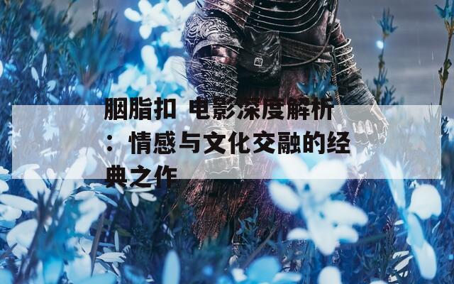 胭脂扣 电影深度解析：情感与文化交融的经典之作