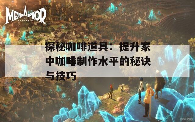 探秘咖啡道具：提升家中咖啡制作水平的秘诀与技巧