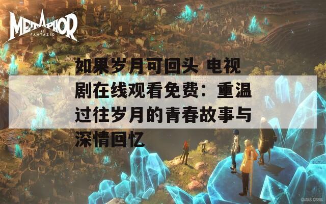 如果岁月可回头 电视剧在线观看免费：重温过往岁月的青春故事与深情回忆