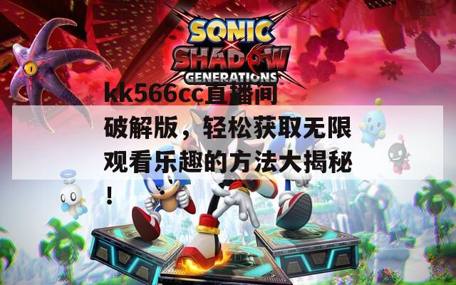 kk566cc直播间破解版，轻松获取无限观看乐趣的方法大揭秘！
