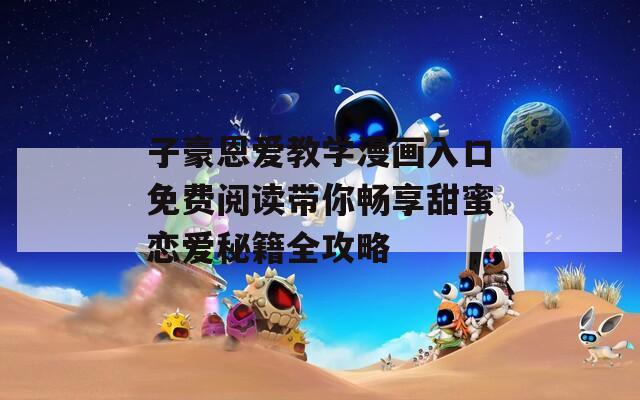子豪恩爱教学漫画入口免费阅读带你畅享甜蜜恋爱秘籍全攻略