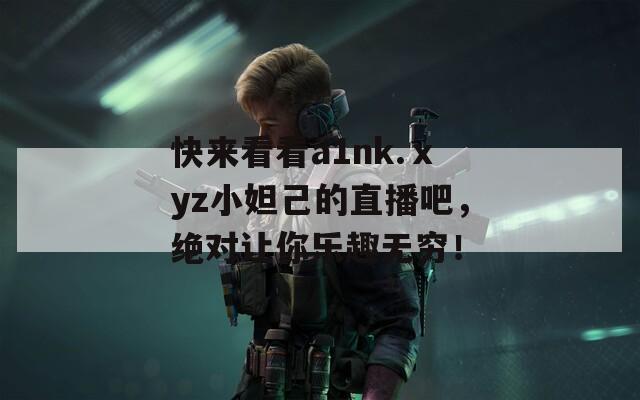 快来看看a1nk.ⅹyz小妲己的直播吧，绝对让你乐趣无穷！