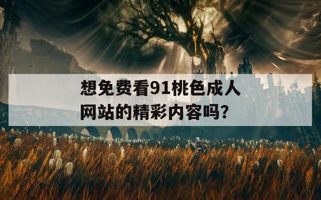 想免费看91桃色成人网站的精彩内容吗？