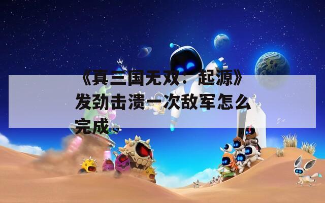 《真三国无双：起源》发劲击溃一次敌军怎么完成