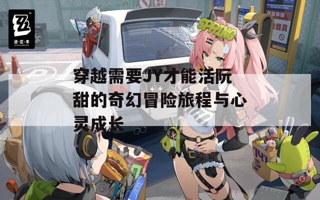 穿越需要JY才能活阮甜的奇幻冒险旅程与心灵成长