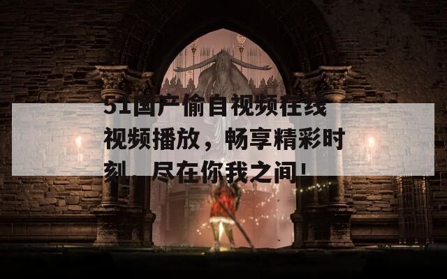 51国产偷自视频在线视频播放，畅享精彩时刻，尽在你我之间！