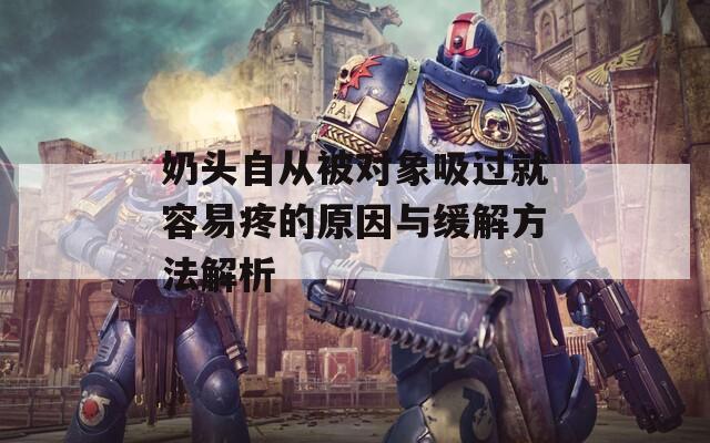 奶头自从被对象吸过就容易疼的原因与缓解方法解析