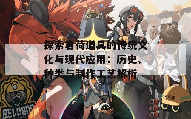 探索君荷道具的传统文化与现代应用：历史、种类与制作工艺解析