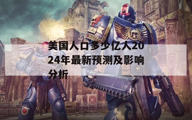 美国人口多少亿人2024年最新预测及影响分析