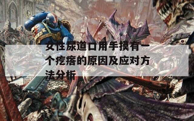 女性尿道口用手摸有一个疙瘩的原因及应对方法分析