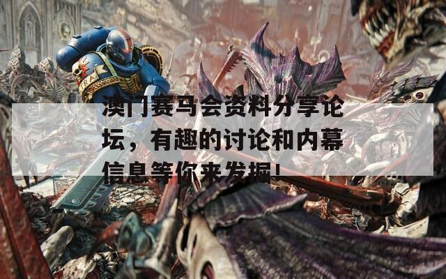 澳门赛马会资料分享论坛，有趣的讨论和内幕信息等你来发掘！
