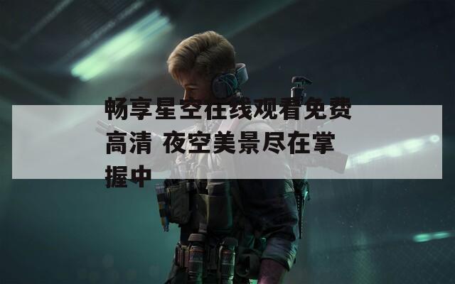 畅享星空在线观看免费高清 夜空美景尽在掌握中