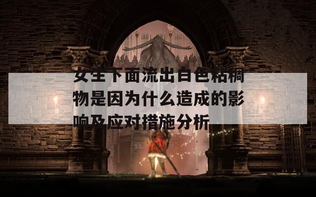 女生下面流出白色粘稠物是因为什么造成的影响及应对措施分析