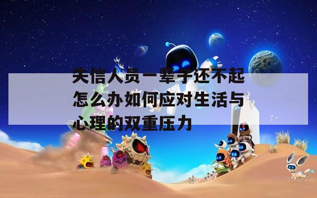 失信人员一辈子还不起怎么办如何应对生活与心理的双重压力