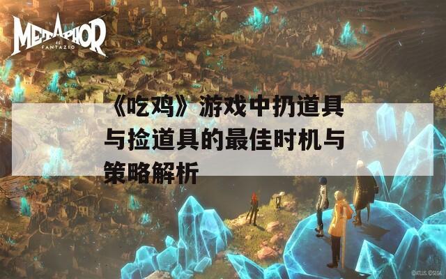 《吃鸡》游戏中扔道具与捡道具的最佳时机与策略解析