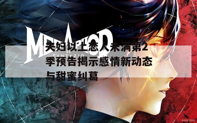 夫妇以上恋人未满第2季预告揭示感情新动态与甜蜜纠葛