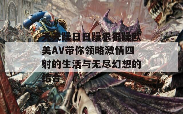 天天躁日日躁狠狠躁欧美AV带你领略激情四射的生活与无尽幻想的结合