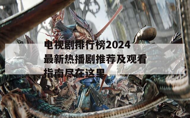 电视剧排行榜2024最新热播剧推荐及观看指南尽在这里