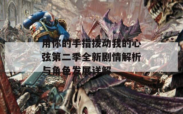 用你的手指拨动我的心弦第二季全新剧情解析与角色发展详解
