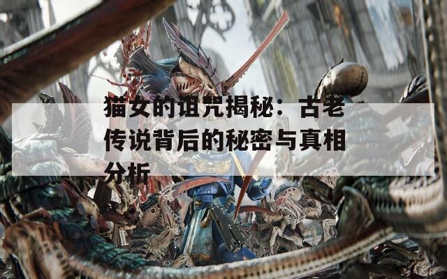 猫女的诅咒揭秘：古老传说背后的秘密与真相分析