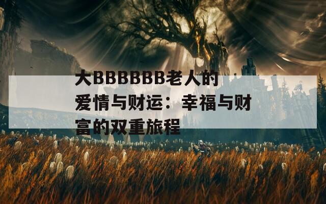大BBBBBB老人的爱情与财运：幸福与财富的双重旅程