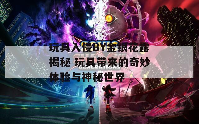 玩具入侵BY金银花露揭秘 玩具带来的奇妙体验与神秘世界