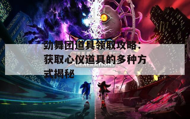 劲舞团道具领取攻略：获取心仪道具的多种方式揭秘
