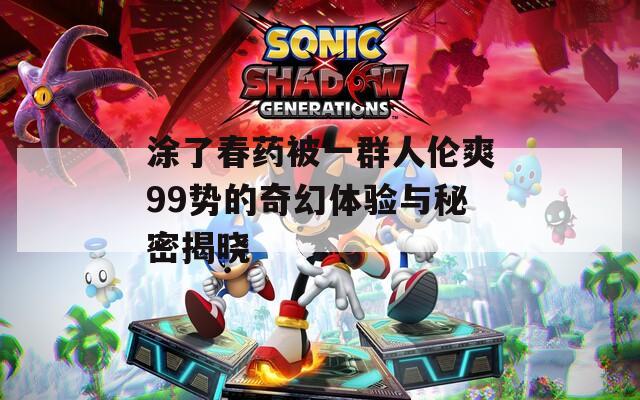 涂了春药被一群人伦爽99势的奇幻体验与秘密揭晓