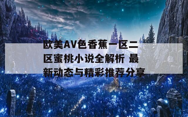欧美AV色香蕉一区二区蜜桃小说全解析 最新动态与精彩推荐分享