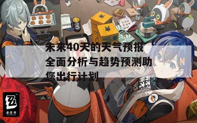 未来40天的天气预报全面分析与趋势预测助您出行计划