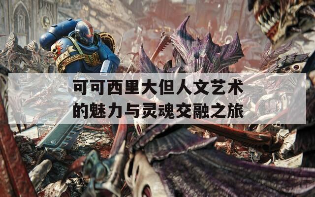 可可西里大但人文艺术的魅力与灵魂交融之旅