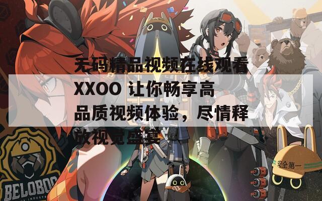 无码精品视频在线观看XXOO 让你畅享高品质视频体验，尽情释放视觉盛宴