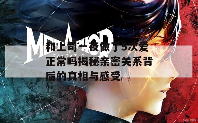 和上司一夜做了5次爱正常吗揭秘亲密关系背后的真相与感受