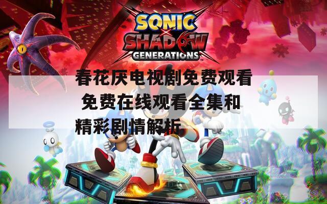 春花厌电视剧免费观看 免费在线观看全集和精彩剧情解析