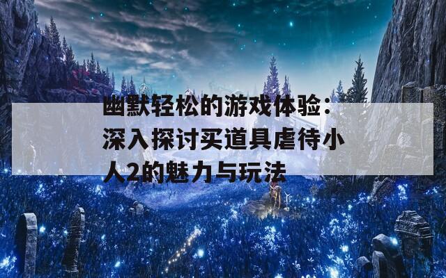 幽默轻松的游戏体验：深入探讨买道具虐待小人2的魅力与玩法