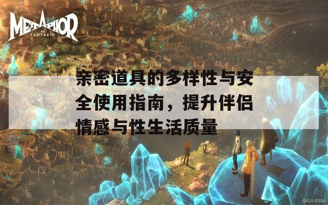 亲密道具的多样性与安全使用指南，提升伴侣情感与性生活质量