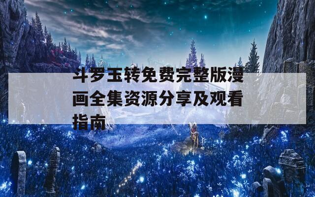 斗罗玉转免费完整版漫画全集资源分享及观看指南