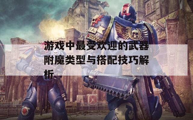 游戏中最受欢迎的武器附魔类型与搭配技巧解析