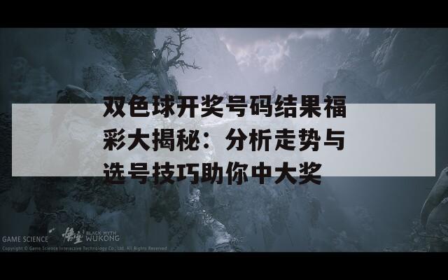 双色球开奖号码结果福彩大揭秘：分析走势与选号技巧助你中大奖