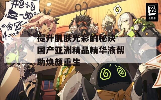 提升肌肤光彩的秘诀 国产亚洲精品精华液帮助焕颜重生