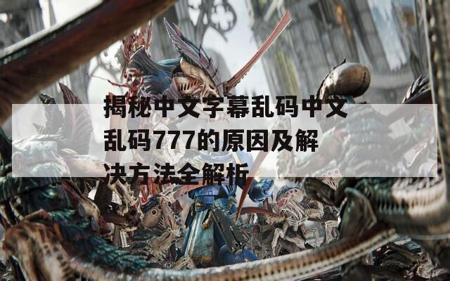 揭秘中文字幕乱码中文乱码777的原因及解决方法全解析