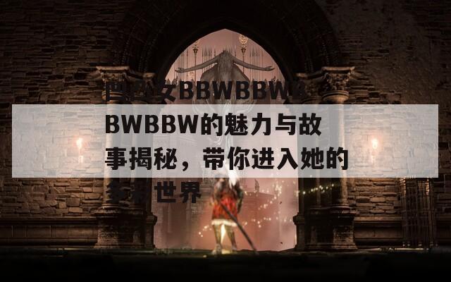 凹凸女BBWBBWBBWBBW的魅力与故事揭秘，带你进入她的多彩世界