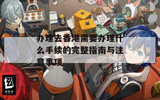 办理去香港需要办理什么手续的完整指南与注意事项
