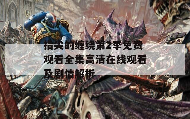 指尖的缠绕第2季免费观看全集高清在线观看及剧情解析