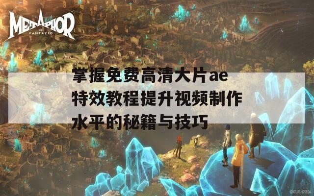 掌握免费高清大片ae特效教程提升视频制作水平的秘籍与技巧